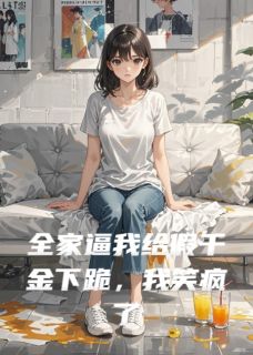 全家逼我给假千金下跪，我笑疯了