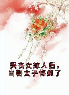 哭丧女嫁人后，当朝太子悔疯了