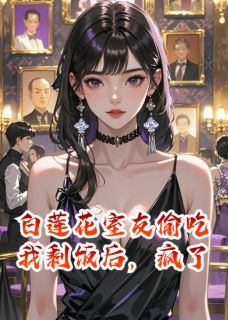 白莲花室友偷吃我剩饭后，疯了