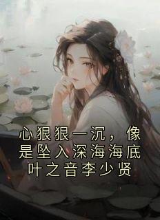 心狠狠一沉，像是坠入深海海底叶之音李少贤