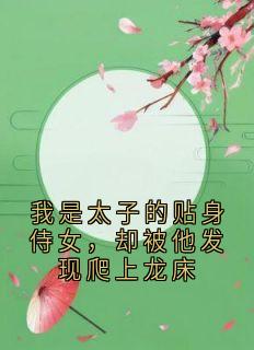 我是太子的贴身侍女，却被他发现爬上龙床