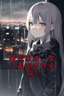 暑假家访，女儿毒宠吓坏全网！