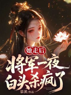 她走后，将军一夜白头杀疯了