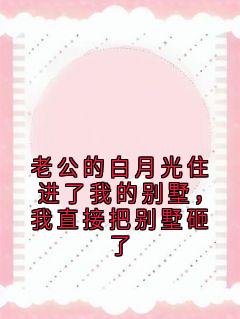 老公的白月光住进了我的别墅，我直接把别墅砸了