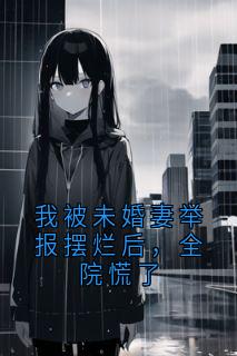 我被未婚妻举报摆烂后，全院慌了