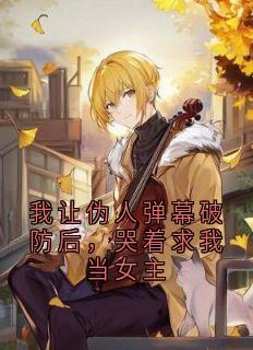 我让伪人弹幕破防后，哭着求我当女主