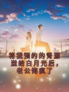 将我预约的肾源送给白月光后，老公悔疯了