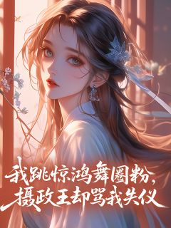 我跳惊鸿舞圈粉，摄政王却骂我失仪
