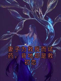 妻子为救我而试药，背地却是救初恋