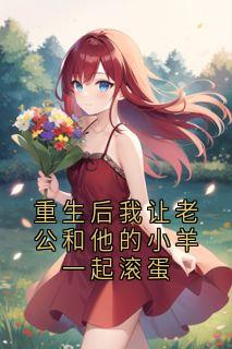 重生后我让老公和他的小羊一起滚蛋