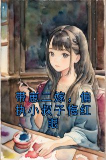 带崽二嫁，偏执小叔子悔红眼