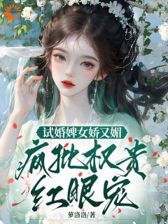 试婚婢女娇又媚，疯批权贵红眼宠