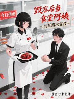 毁容后当食堂阿姨，前任跪求复合