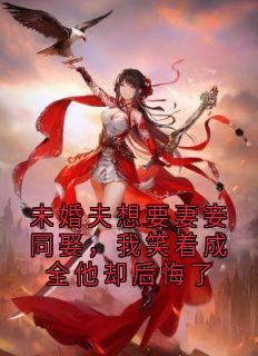 未婚夫想要妻妾同娶，我笑着成全他却后悔了