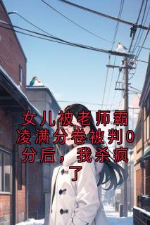 女儿被老师霸凌满分卷被判0分后，我杀疯了