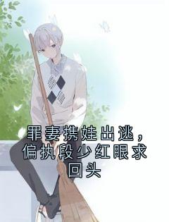 罪妻携娃出逃，偏执段少红眼求回头
