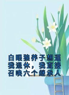 白眼狼养子想逼我退休，我直接召唤六个继承人