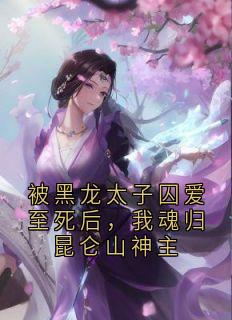 被黑龙太子囚爱至死后，我魂归昆仑山神主