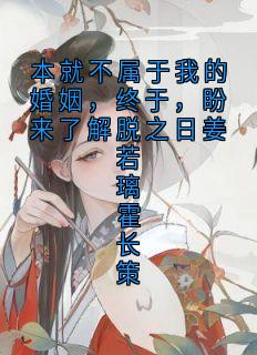 本就不属于我的婚姻，终于，盼来了解脱之日姜若璃霍长策