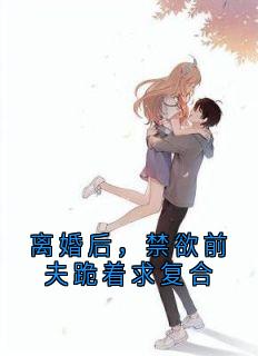 离婚后，禁欲前夫跪着求复合