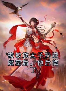 被蛟族太子扔进魔窟后，他后悔了