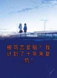 被骂恋爱脑？我计划了十年来复仇！
