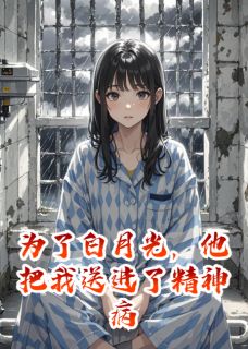 为了白月光，他把我送进了精神病院