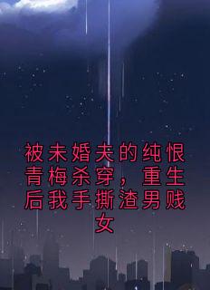 被未婚夫的纯恨青梅杀穿，重生后我手撕渣男贱女