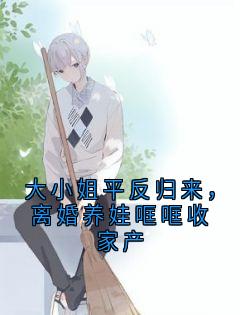 大小姐平反归来，离婚养娃哐哐收家产