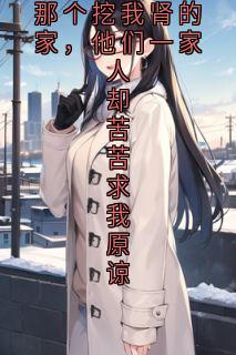 重生后我远离那个挖我肾的家，他们一家人却苦苦求我原谅