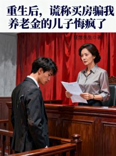 重生后，谎称买房骗我养老金的儿子悔疯了