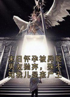 末日怀孕被异能男友抛弃，殊不知我儿是丧尸王