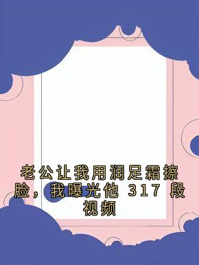 老公让我用润足霜擦脸，我曝光他 317 段视频