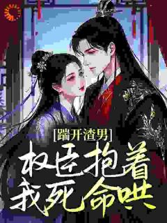 踹开渣男，权臣抱着我死命哄