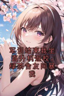 军训结束我坐直升机返校，绿茶舍友网暴我