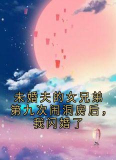 未婚夫的女兄弟第九次闹洞房后，我闪婚了