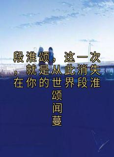段淮颂，这一次，就是从此消失在你的世界段淮颂闻蔓