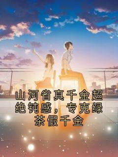 山河省真千金超绝钝感，专克绿茶假千金