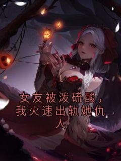 女友被泼硫酸，我火速出轨她仇人