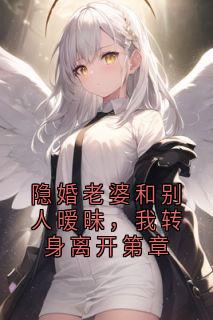 隐婚老婆和别人暧昧，我转身离开第章