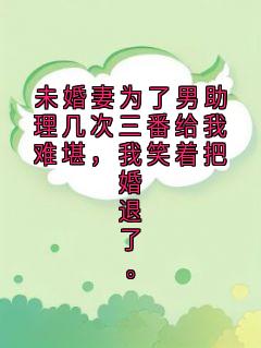 未婚妻为了男助理几次三番给我难堪，我笑着把婚退了。