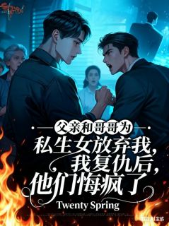 父亲和哥哥为私生女放弃我，我复仇后，他们悔疯了