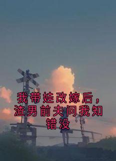 我带娃改嫁后，渣男前夫问我知错没