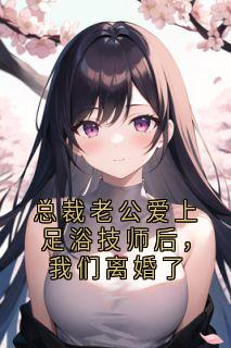 总裁老公爱上足浴技师后，我们离婚了