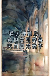 看见弹幕后，纯恨文里的祭天白月光我不当了