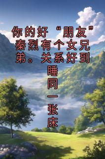 你的好“朋友”秦烈有个女兄弟。关系好到睡同一张床