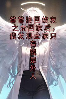 爸爸接回故友之女回家后，我发现全家只有我是外人