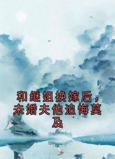 和继姐换嫁后，未婚夫他追悔莫及