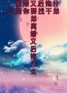 是你要找干弟弟，离婚又后悔什么是你要找干弟弟离婚又后悔什么