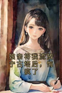 娘亲将我流放宁古塔后，悔疯了